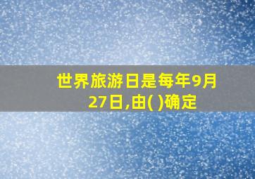 世界旅游日是每年9月27日,由( )确定